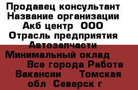 Продавец-консультант › Название организации ­ Акб-центр, ООО › Отрасль предприятия ­ Автозапчасти › Минимальный оклад ­ 25 000 - Все города Работа » Вакансии   . Томская обл.,Северск г.